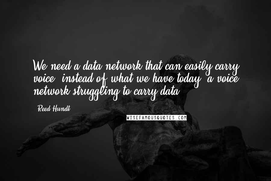 Reed Hundt Quotes: We need a data network that can easily carry voice, instead of what we have today, a voice network struggling to carry data.