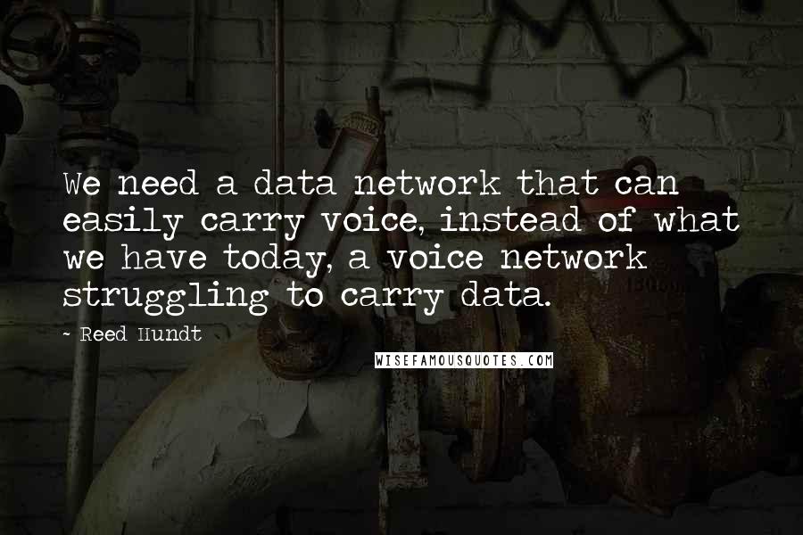 Reed Hundt Quotes: We need a data network that can easily carry voice, instead of what we have today, a voice network struggling to carry data.