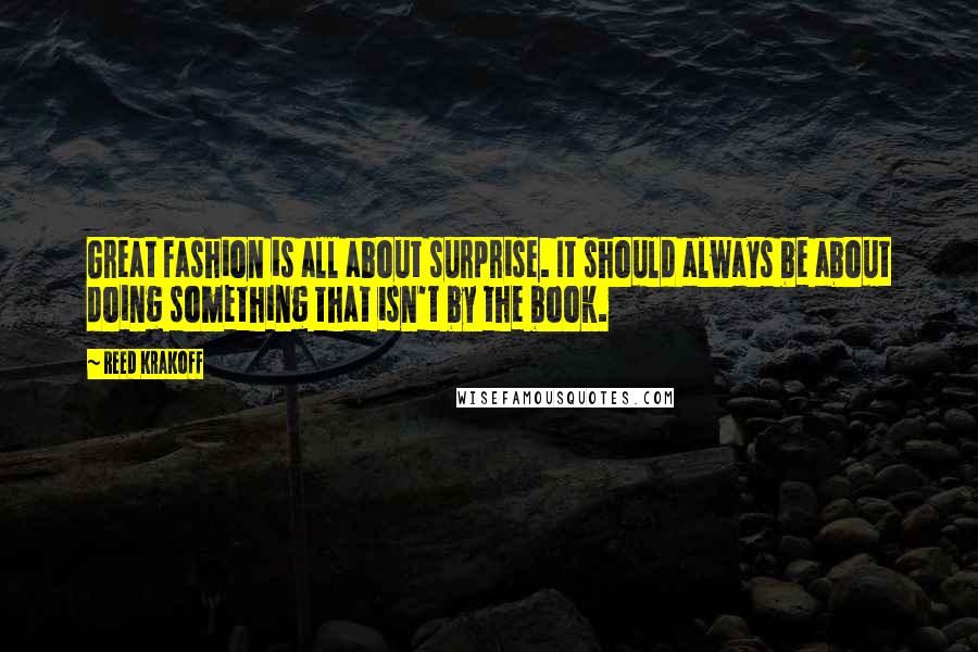 Reed Krakoff Quotes: Great fashion is all about surprise. It should always be about doing something that isn't by the book.