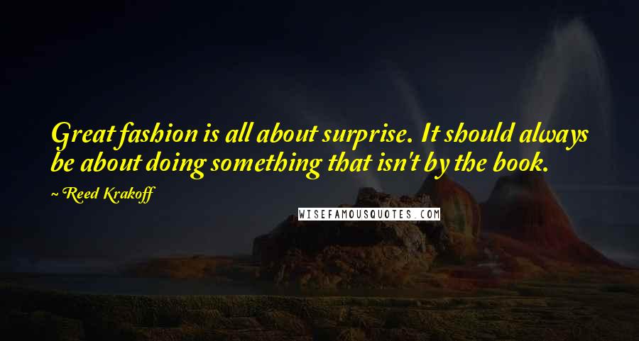 Reed Krakoff Quotes: Great fashion is all about surprise. It should always be about doing something that isn't by the book.
