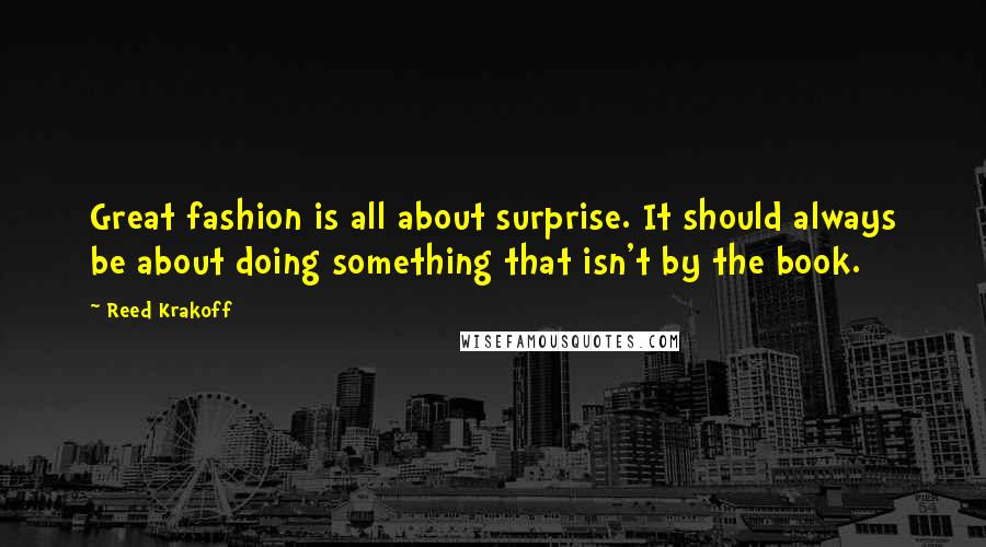 Reed Krakoff Quotes: Great fashion is all about surprise. It should always be about doing something that isn't by the book.