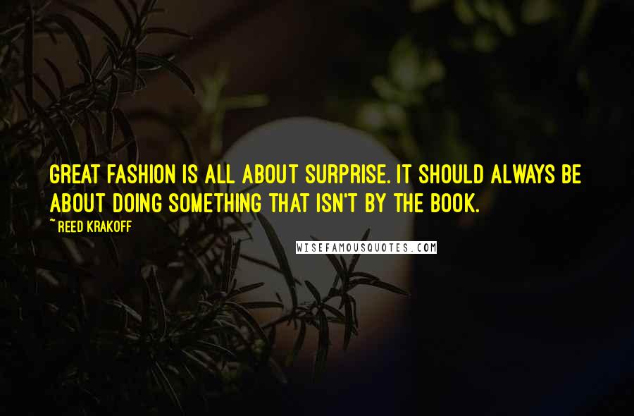 Reed Krakoff Quotes: Great fashion is all about surprise. It should always be about doing something that isn't by the book.