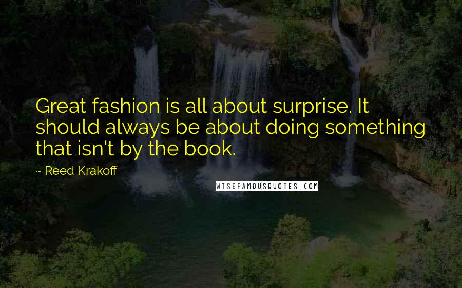 Reed Krakoff Quotes: Great fashion is all about surprise. It should always be about doing something that isn't by the book.
