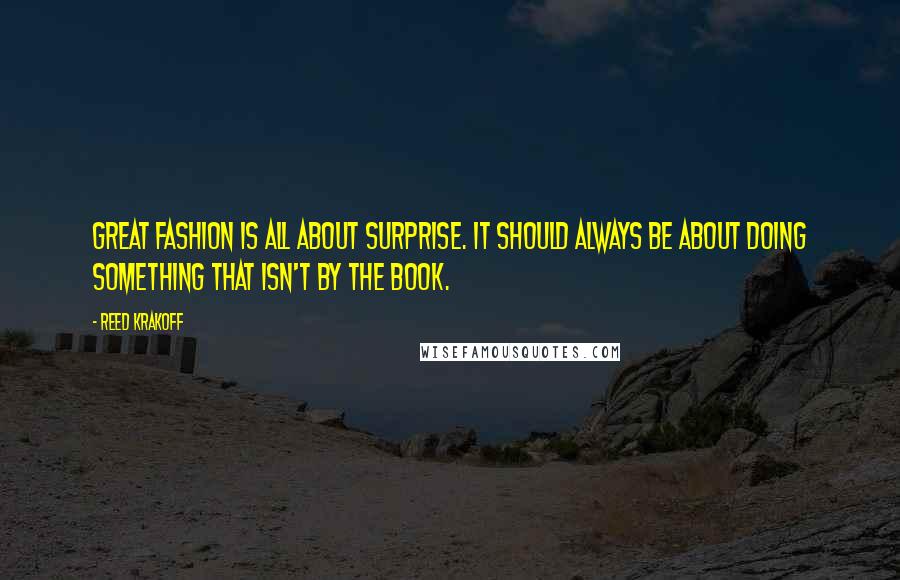 Reed Krakoff Quotes: Great fashion is all about surprise. It should always be about doing something that isn't by the book.