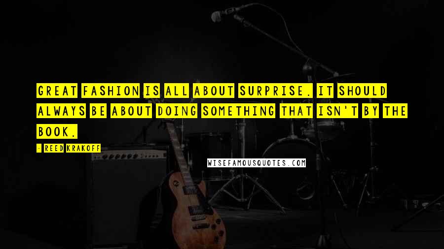 Reed Krakoff Quotes: Great fashion is all about surprise. It should always be about doing something that isn't by the book.