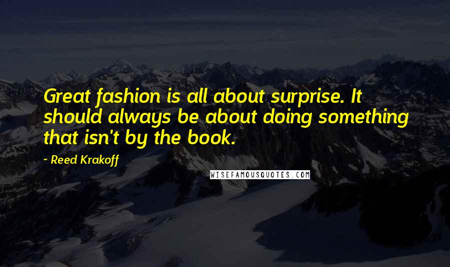 Reed Krakoff Quotes: Great fashion is all about surprise. It should always be about doing something that isn't by the book.