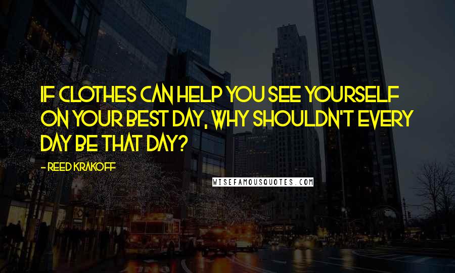 Reed Krakoff Quotes: If clothes can help you see yourself on your best day, why shouldn't every day be that day?