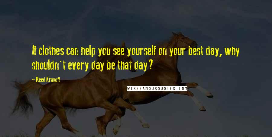 Reed Krakoff Quotes: If clothes can help you see yourself on your best day, why shouldn't every day be that day?