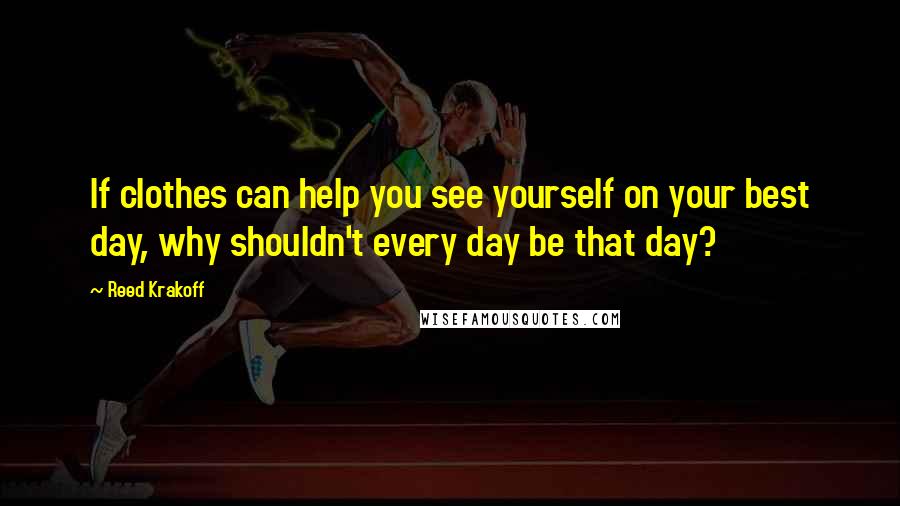 Reed Krakoff Quotes: If clothes can help you see yourself on your best day, why shouldn't every day be that day?