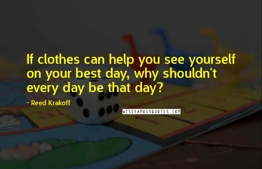 Reed Krakoff Quotes: If clothes can help you see yourself on your best day, why shouldn't every day be that day?