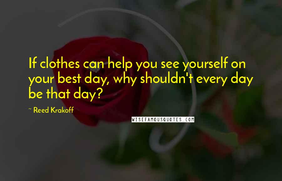 Reed Krakoff Quotes: If clothes can help you see yourself on your best day, why shouldn't every day be that day?