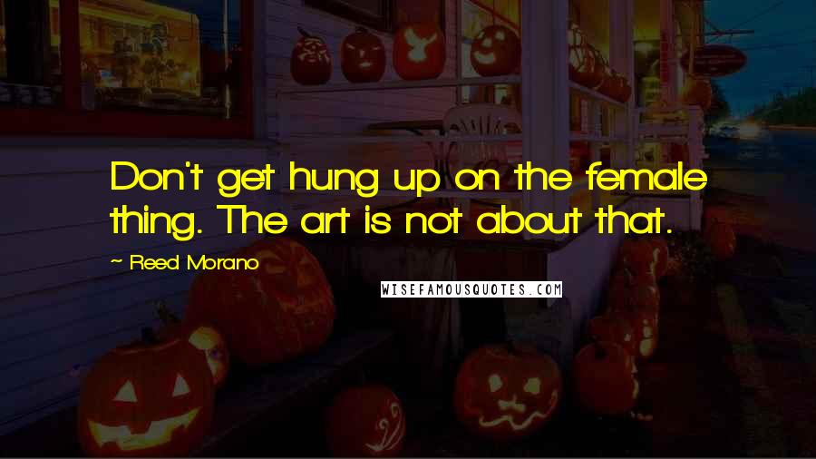 Reed Morano Quotes: Don't get hung up on the female thing. The art is not about that.