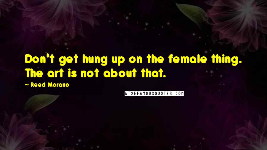 Reed Morano Quotes: Don't get hung up on the female thing. The art is not about that.