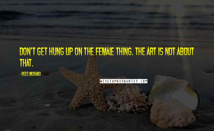 Reed Morano Quotes: Don't get hung up on the female thing. The art is not about that.