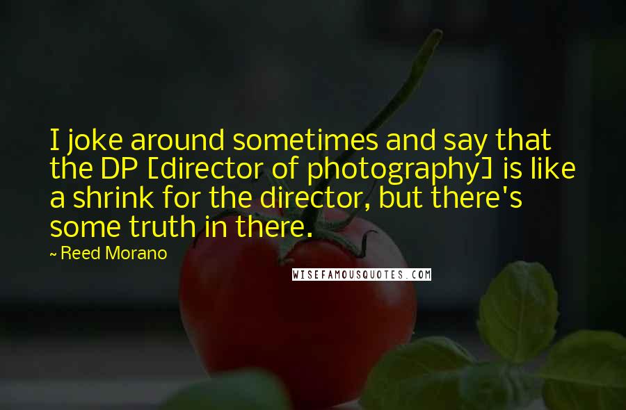 Reed Morano Quotes: I joke around sometimes and say that the DP [director of photography] is like a shrink for the director, but there's some truth in there.