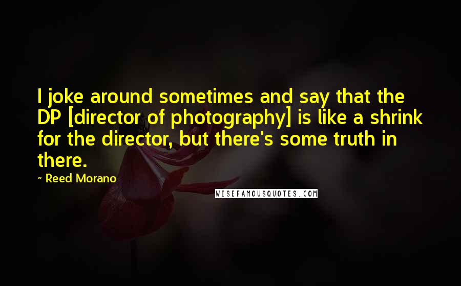 Reed Morano Quotes: I joke around sometimes and say that the DP [director of photography] is like a shrink for the director, but there's some truth in there.