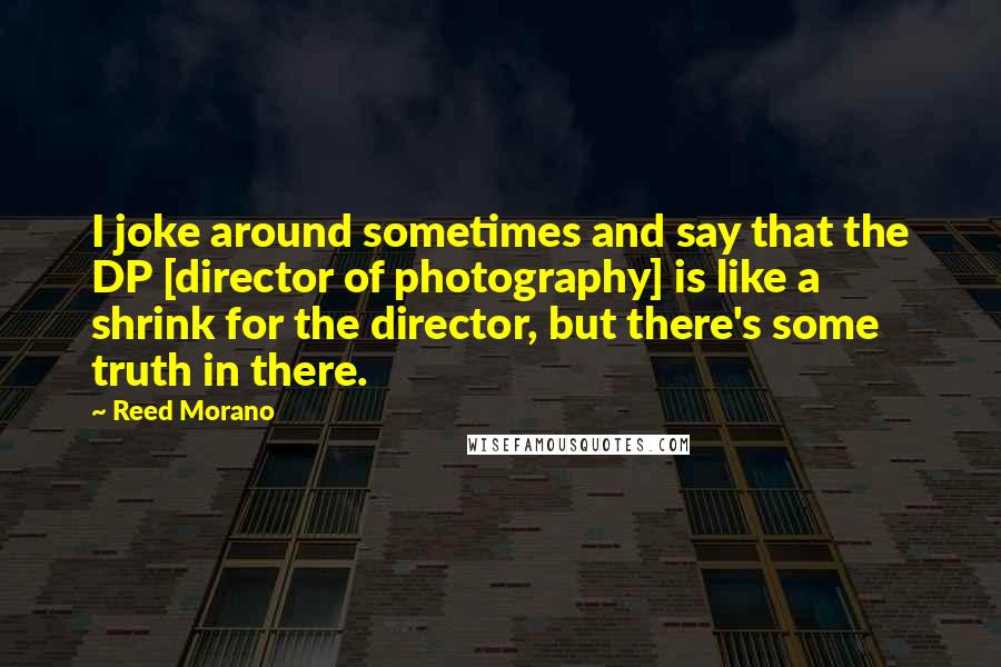 Reed Morano Quotes: I joke around sometimes and say that the DP [director of photography] is like a shrink for the director, but there's some truth in there.