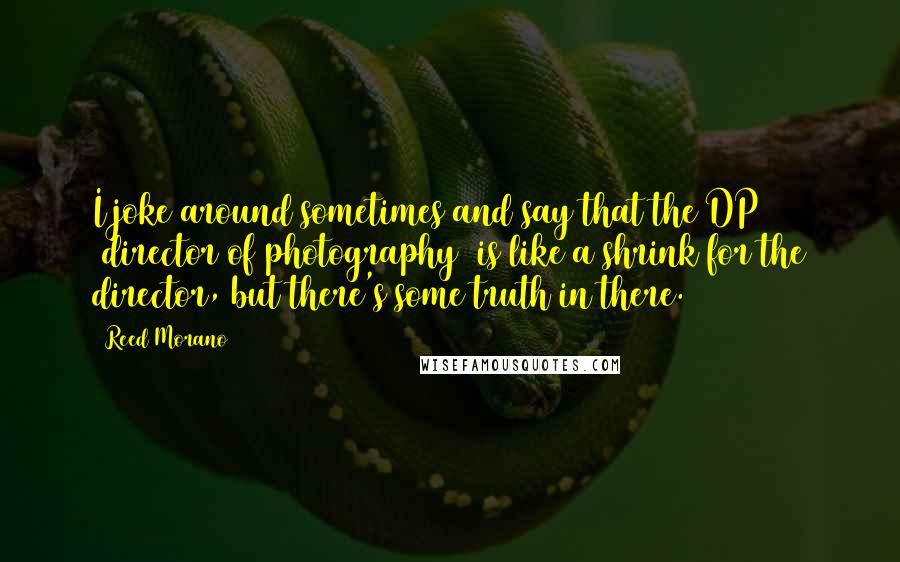 Reed Morano Quotes: I joke around sometimes and say that the DP [director of photography] is like a shrink for the director, but there's some truth in there.
