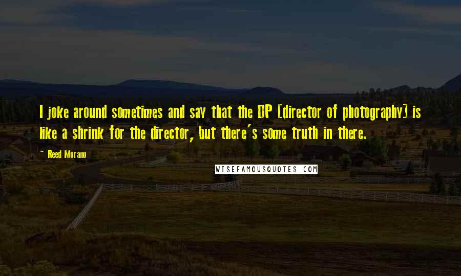 Reed Morano Quotes: I joke around sometimes and say that the DP [director of photography] is like a shrink for the director, but there's some truth in there.