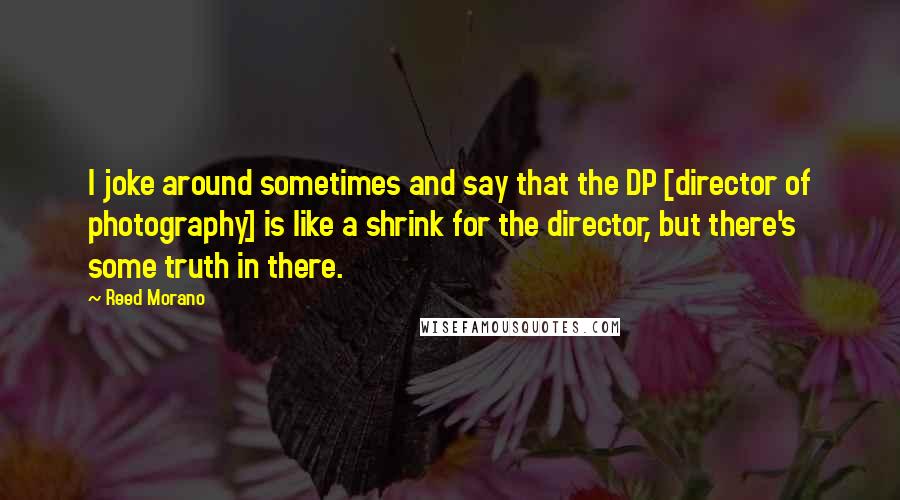 Reed Morano Quotes: I joke around sometimes and say that the DP [director of photography] is like a shrink for the director, but there's some truth in there.