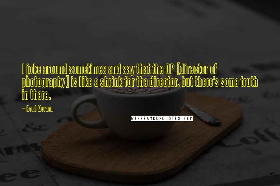Reed Morano Quotes: I joke around sometimes and say that the DP [director of photography] is like a shrink for the director, but there's some truth in there.