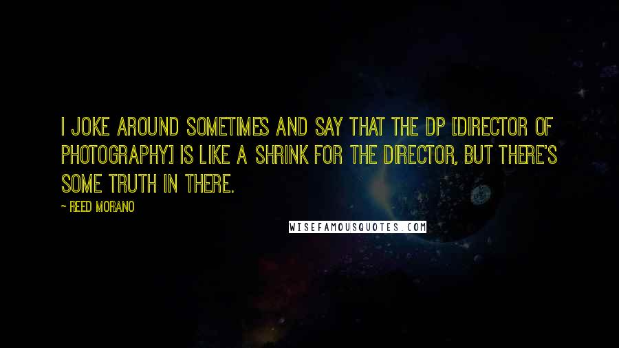Reed Morano Quotes: I joke around sometimes and say that the DP [director of photography] is like a shrink for the director, but there's some truth in there.