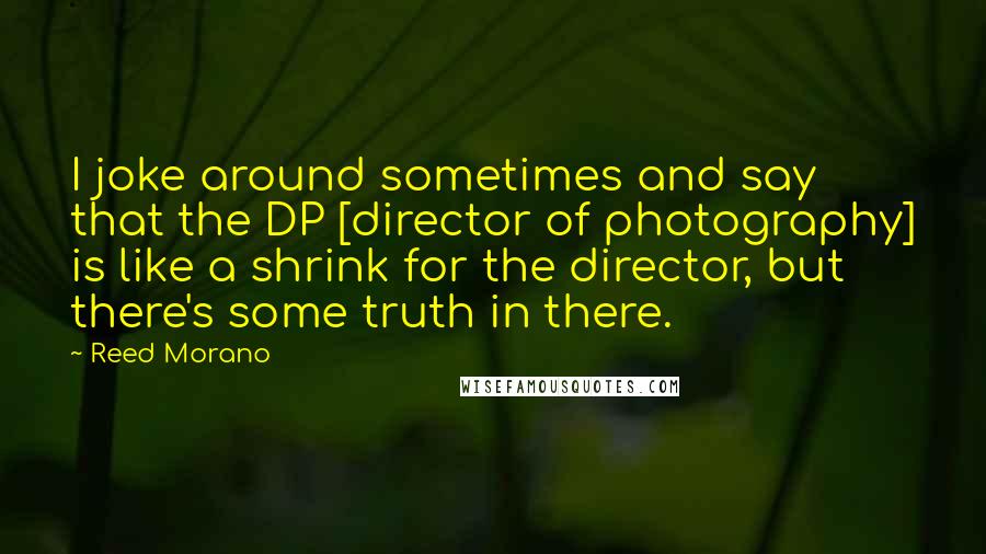 Reed Morano Quotes: I joke around sometimes and say that the DP [director of photography] is like a shrink for the director, but there's some truth in there.