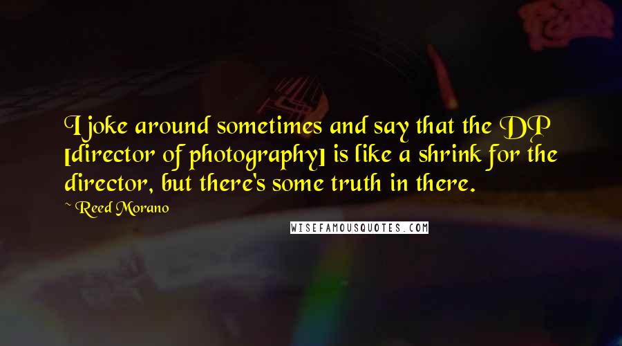 Reed Morano Quotes: I joke around sometimes and say that the DP [director of photography] is like a shrink for the director, but there's some truth in there.