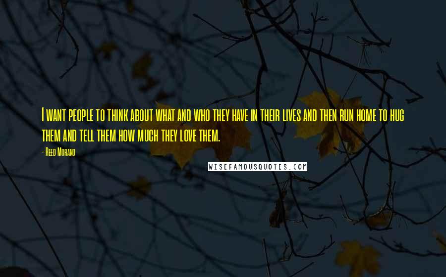 Reed Morano Quotes: I want people to think about what and who they have in their lives and then run home to hug them and tell them how much they love them.
