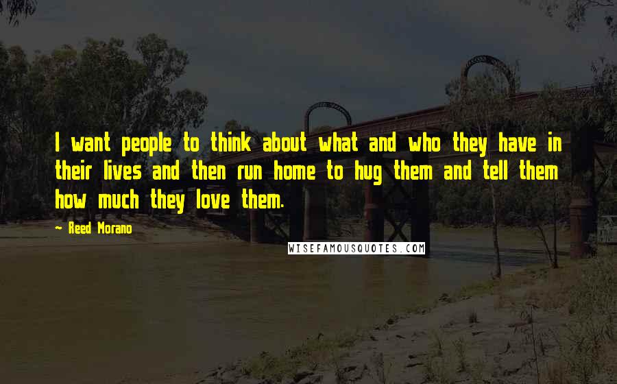Reed Morano Quotes: I want people to think about what and who they have in their lives and then run home to hug them and tell them how much they love them.