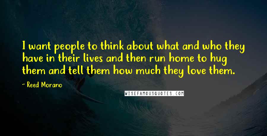 Reed Morano Quotes: I want people to think about what and who they have in their lives and then run home to hug them and tell them how much they love them.