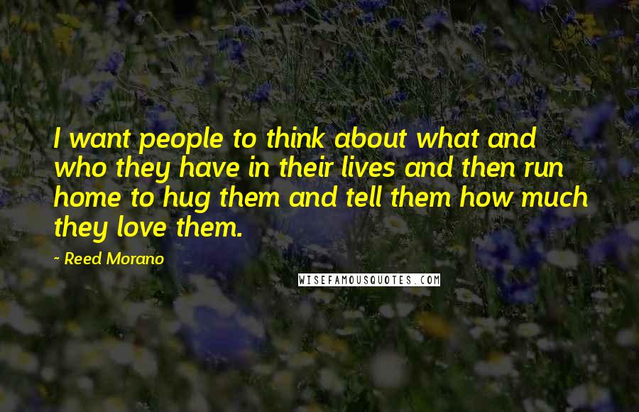 Reed Morano Quotes: I want people to think about what and who they have in their lives and then run home to hug them and tell them how much they love them.