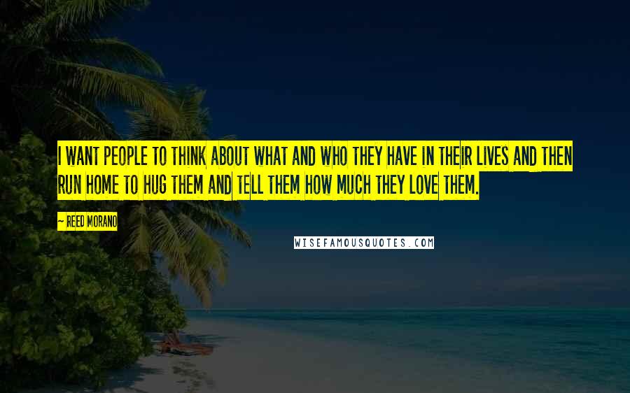 Reed Morano Quotes: I want people to think about what and who they have in their lives and then run home to hug them and tell them how much they love them.