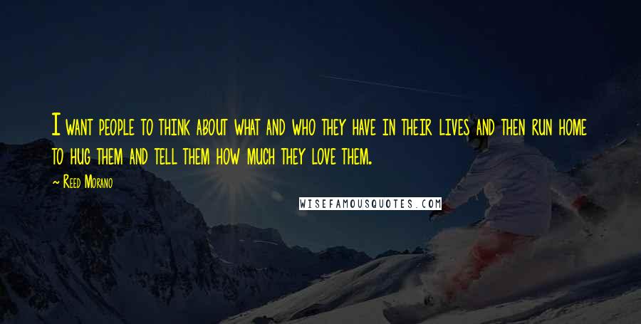 Reed Morano Quotes: I want people to think about what and who they have in their lives and then run home to hug them and tell them how much they love them.