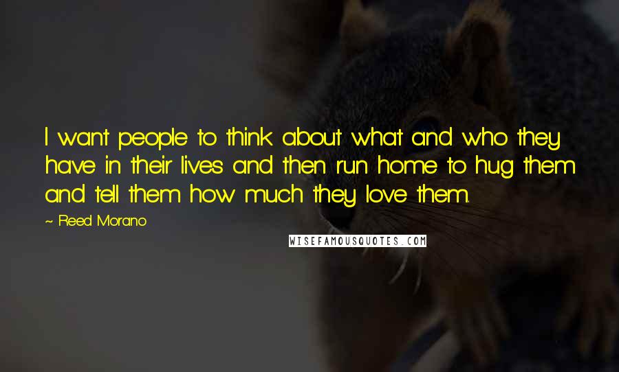 Reed Morano Quotes: I want people to think about what and who they have in their lives and then run home to hug them and tell them how much they love them.