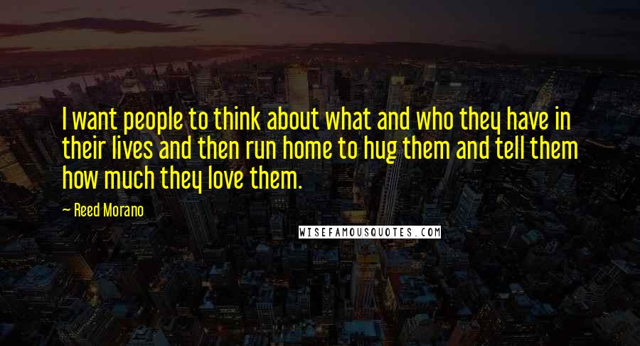 Reed Morano Quotes: I want people to think about what and who they have in their lives and then run home to hug them and tell them how much they love them.
