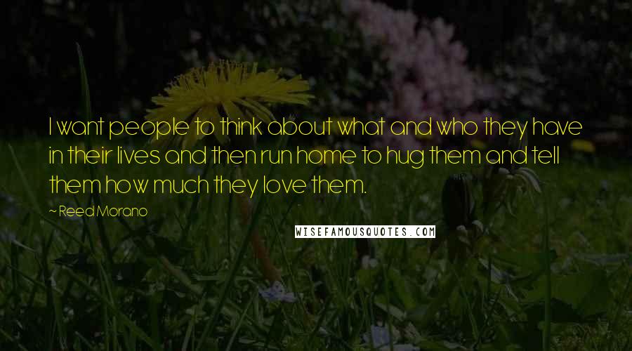Reed Morano Quotes: I want people to think about what and who they have in their lives and then run home to hug them and tell them how much they love them.