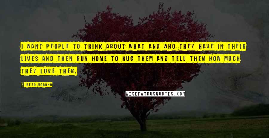Reed Morano Quotes: I want people to think about what and who they have in their lives and then run home to hug them and tell them how much they love them.