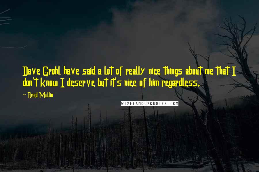Reed Mullin Quotes: Dave Grohl have said a lot of really nice things about me that I don't know I deserve but it's nice of him regardless.