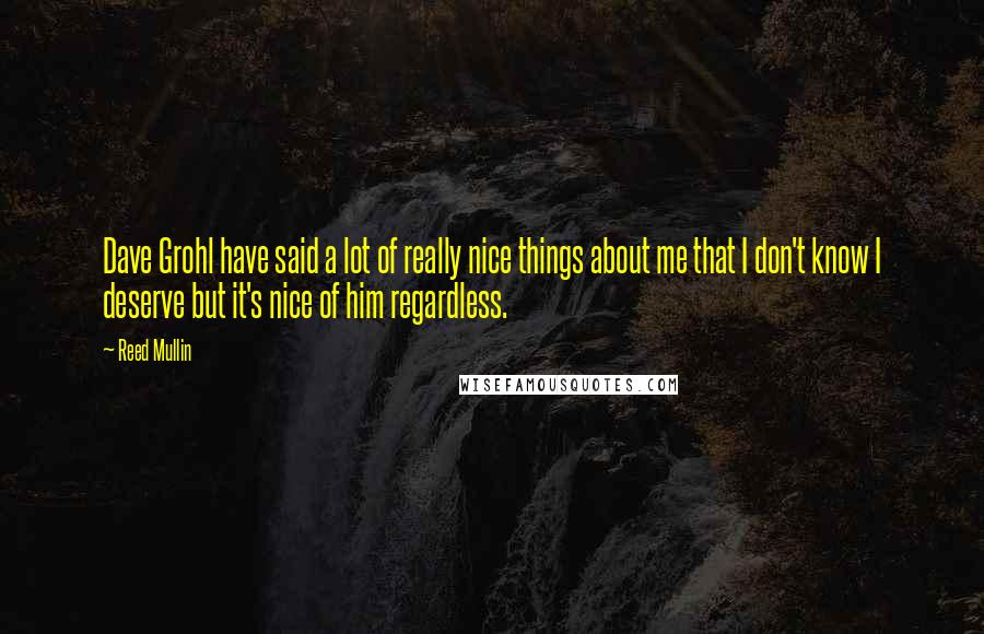 Reed Mullin Quotes: Dave Grohl have said a lot of really nice things about me that I don't know I deserve but it's nice of him regardless.