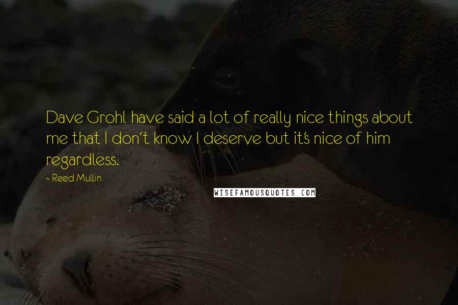 Reed Mullin Quotes: Dave Grohl have said a lot of really nice things about me that I don't know I deserve but it's nice of him regardless.