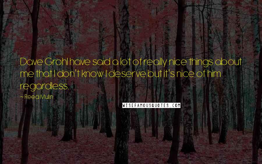 Reed Mullin Quotes: Dave Grohl have said a lot of really nice things about me that I don't know I deserve but it's nice of him regardless.