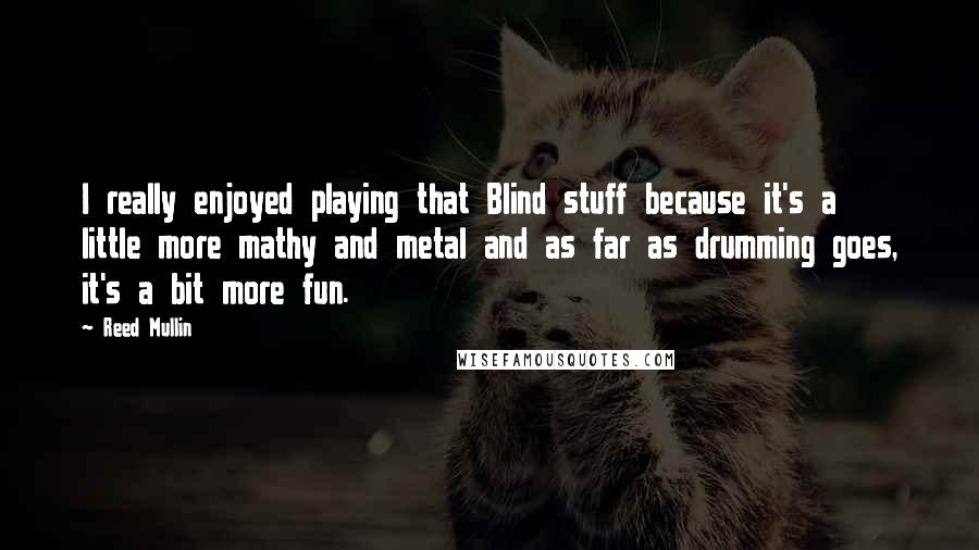 Reed Mullin Quotes: I really enjoyed playing that Blind stuff because it's a little more mathy and metal and as far as drumming goes, it's a bit more fun.