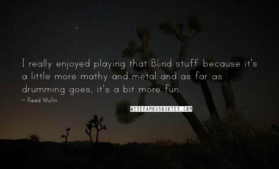 Reed Mullin Quotes: I really enjoyed playing that Blind stuff because it's a little more mathy and metal and as far as drumming goes, it's a bit more fun.