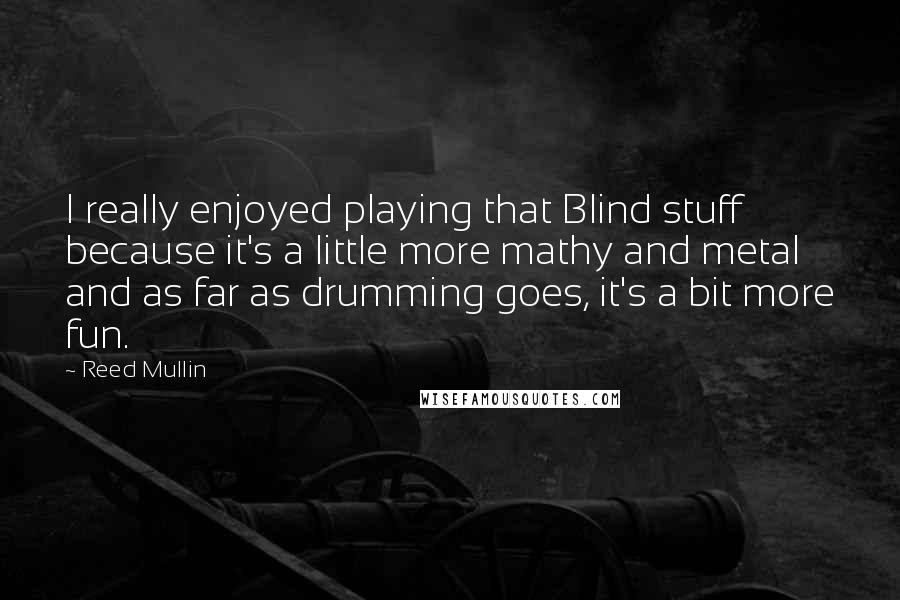 Reed Mullin Quotes: I really enjoyed playing that Blind stuff because it's a little more mathy and metal and as far as drumming goes, it's a bit more fun.