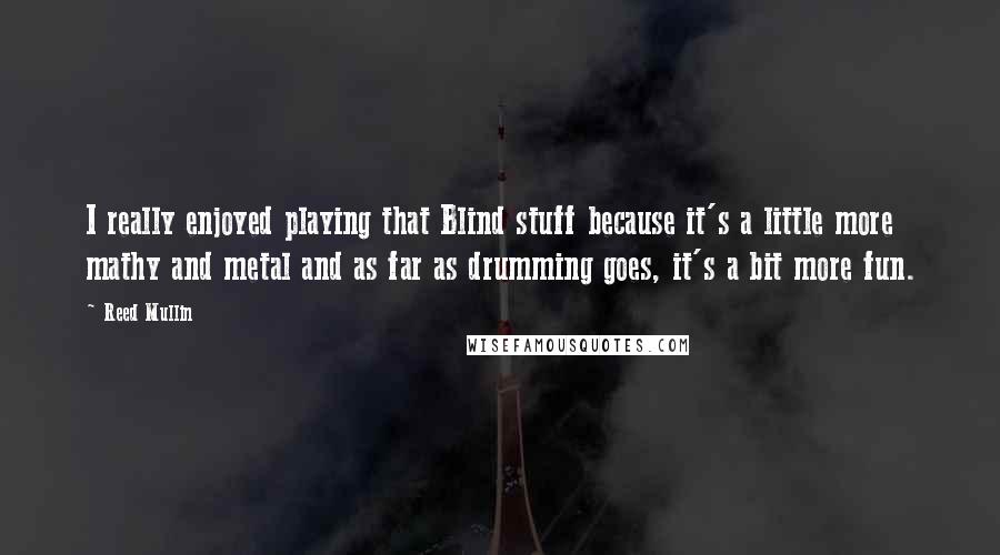 Reed Mullin Quotes: I really enjoyed playing that Blind stuff because it's a little more mathy and metal and as far as drumming goes, it's a bit more fun.