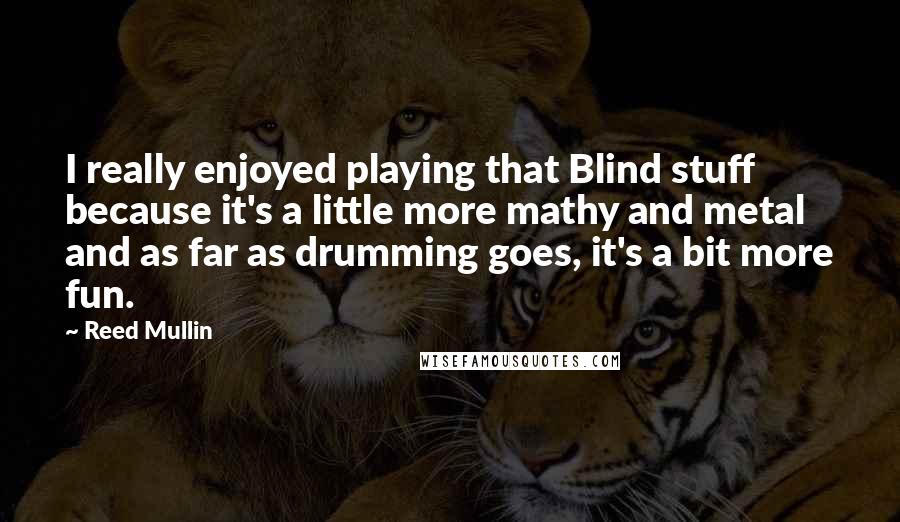 Reed Mullin Quotes: I really enjoyed playing that Blind stuff because it's a little more mathy and metal and as far as drumming goes, it's a bit more fun.