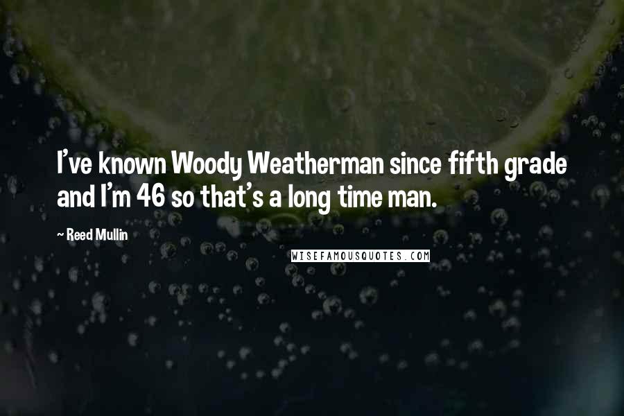 Reed Mullin Quotes: I've known Woody Weatherman since fifth grade and I'm 46 so that's a long time man.