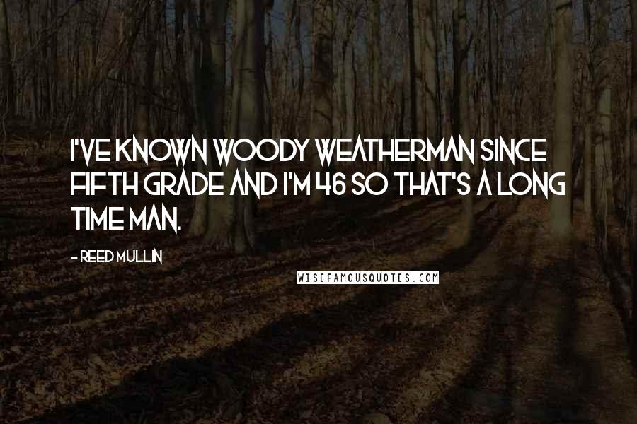 Reed Mullin Quotes: I've known Woody Weatherman since fifth grade and I'm 46 so that's a long time man.