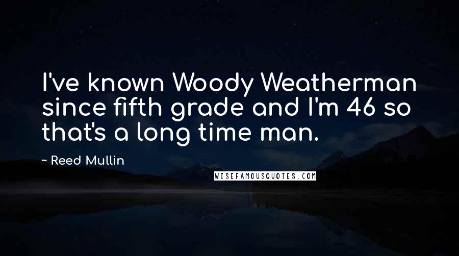 Reed Mullin Quotes: I've known Woody Weatherman since fifth grade and I'm 46 so that's a long time man.